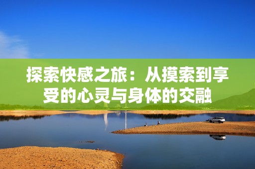 探索快感之旅：从摸索到享受的心灵与身体的交融