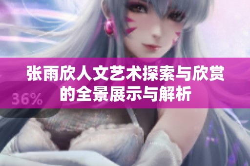 张雨欣人文艺术探索与欣赏的全景展示与解析