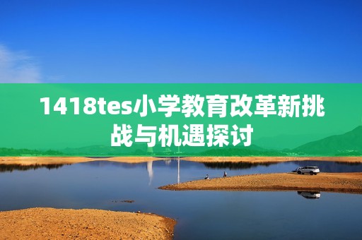 1418tes小学教育改革新挑战与机遇探讨