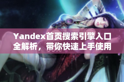 Yandex首页搜索引擎入口全解析，带你快速上手使用技巧