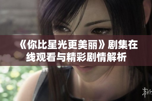 《你比星光更美丽》剧集在线观看与精彩剧情解析
