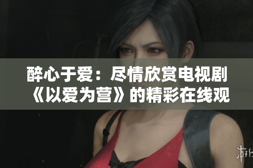 醉心于爱：尽情欣赏电视剧《以爱为营》的精彩在线观看免费版