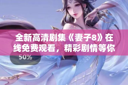 全新高清剧集《妻子8》在线免费观看，精彩剧情等你来看