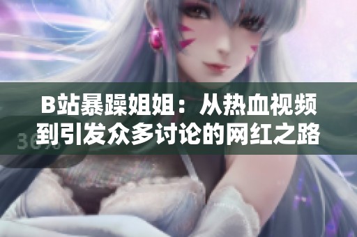 B站暴躁姐姐：从热血视频到引发众多讨论的网红之路