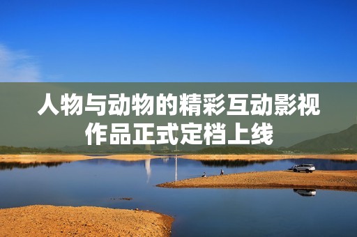 人物与动物的精彩互动影视作品正式定档上线
