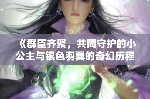 《群臣齐聚，共同守护的小公主与银色羽翼的奇幻历程》