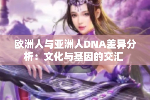 欧洲人与亚洲人DNA差异分析：文化与基因的交汇 
