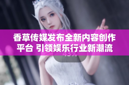 香草传媒发布全新内容创作平台 引领娱乐行业新潮流