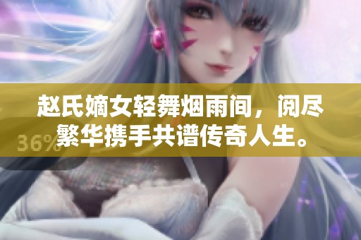 赵氏嫡女轻舞烟雨间，阅尽繁华携手共谱传奇人生。