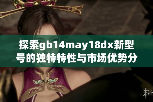 探索gb14may18dx新型号的独特特性与市场优势分析