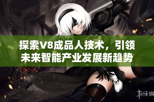 探索V8成品人技术，引领未来智能产业发展新趋势