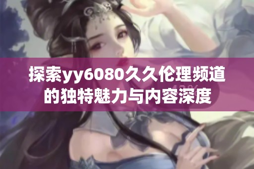 探索yy6080久久伦理频道的独特魅力与内容深度
