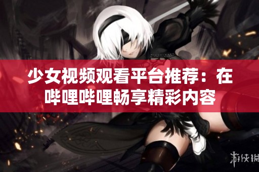 少女视频观看平台推荐：在哔哩哔哩畅享精彩内容