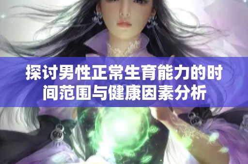 探讨男性正常生育能力的时间范围与健康因素分析