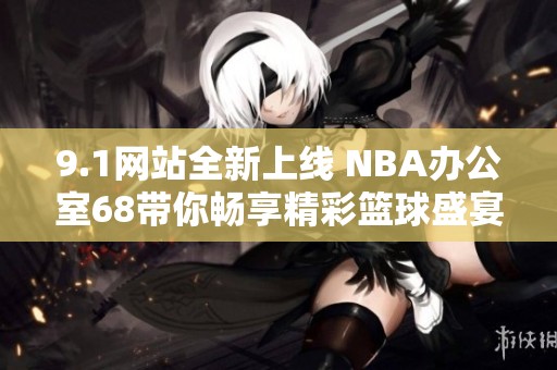 9.1网站全新上线 NBA办公室68带你畅享精彩篮球盛宴