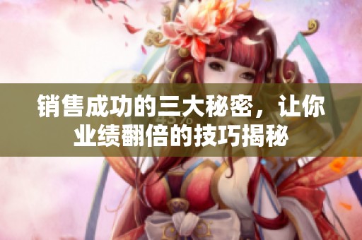 销售成功的三大秘密，让你业绩翻倍的技巧揭秘