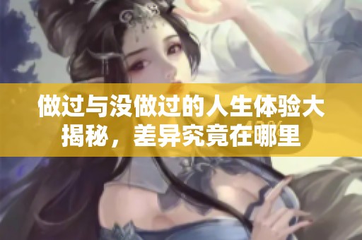 做过与没做过的人生体验大揭秘，差异究竟在哪里