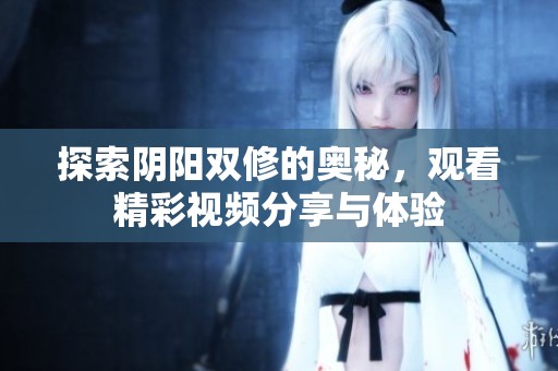 探索阴阳双修的奥秘，观看精彩视频分享与体验