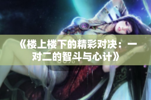 《楼上楼下的精彩对决：一对二的智斗与心计》