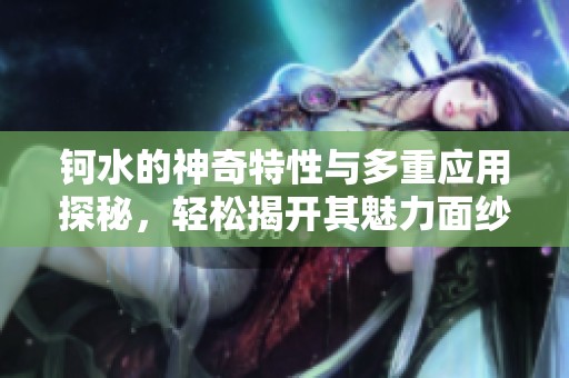 钶水的神奇特性与多重应用探秘，轻松揭开其魅力面纱