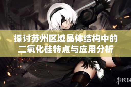 探讨苏州区域晶体结构中的二氧化硅特点与应用分析
