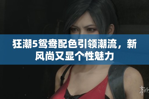 狂潮5鸳鸯配色引领潮流，新风尚又显个性魅力