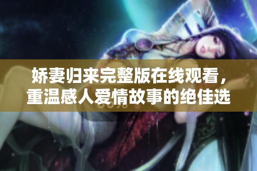 娇妻归来完整版在线观看，重温感人爱情故事的绝佳选择