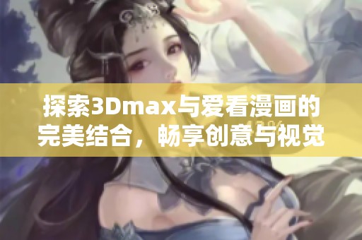 探索3Dmax与爱看漫画的完美结合，畅享创意与视觉盛宴