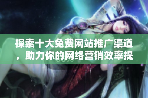 探索十大免费网站推广渠道，助力你的网络营销效率提升