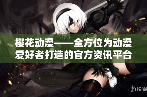 樱花动漫——全方位为动漫爱好者打造的官方资讯平台