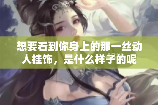 想要看到你身上的那一丝动人挂饰，是什么样子的呢