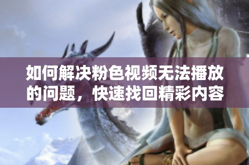 如何解决粉色视频无法播放的问题，快速找回精彩内容
