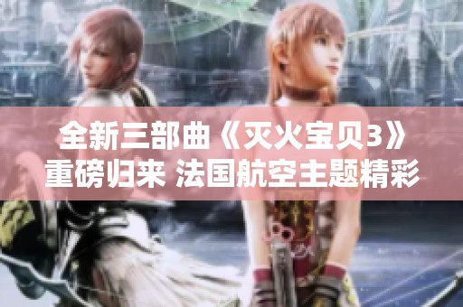 全新三部曲《灭火宝贝3》重磅归来 法国航空主题精彩上线