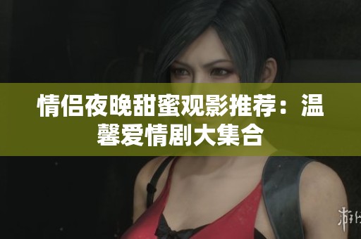 情侣夜晚甜蜜观影推荐：温馨爱情剧大集合
