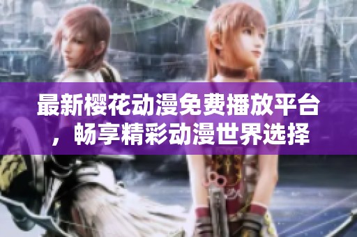 最新樱花动漫免费播放平台，畅享精彩动漫世界选择