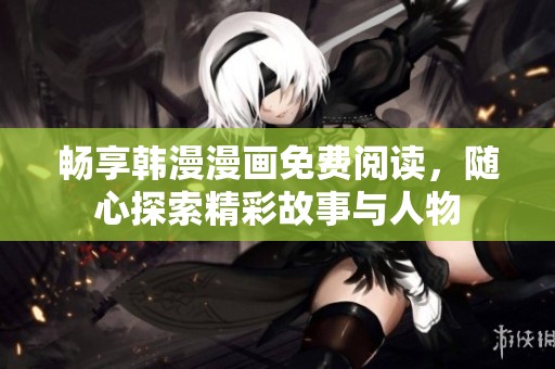 畅享韩漫漫画免费阅读，随心探索精彩故事与人物