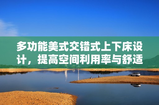 多功能美式交错式上下床设计，提高空间利用率与舒适度