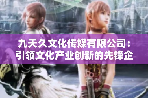 九天久文化传媒有限公司：引领文化产业创新的先锋企业