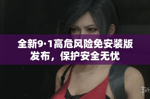 全新9·1高危风险免安装版发布，保护安全无忧