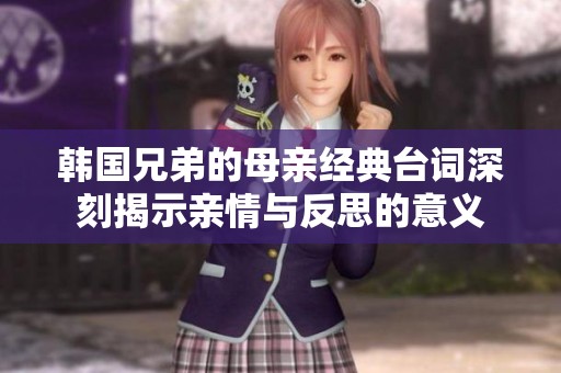 韩国兄弟的母亲经典台词深刻揭示亲情与反思的意义