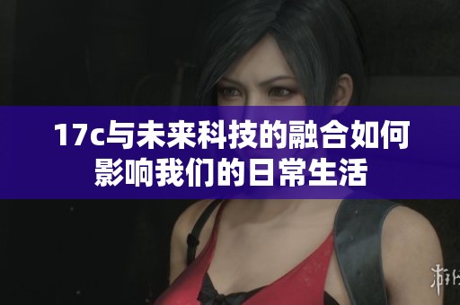 17c与未来科技的融合如何影响我们的日常生活