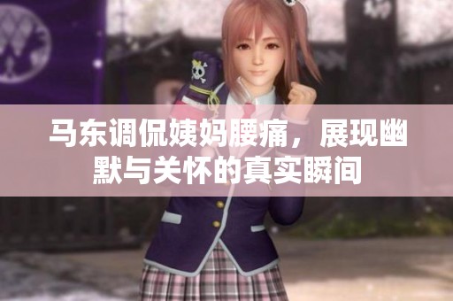 马东调侃姨妈腰痛，展现幽默与关怀的真实瞬间