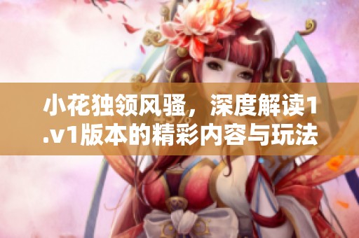 小花独领风骚，深度解读1.v1版本的精彩内容与玩法