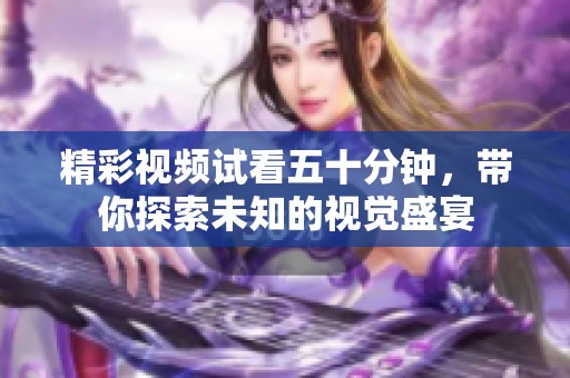 精彩视频试看五十分钟，带你探索未知的视觉盛宴