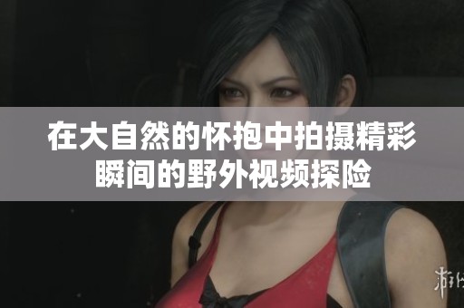 在大自然的怀抱中拍摄精彩瞬间的野外视频探险