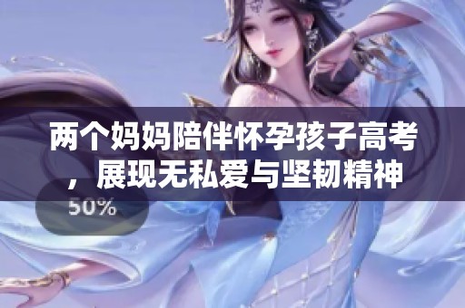 两个妈妈陪伴怀孕孩子高考，展现无私爱与坚韧精神