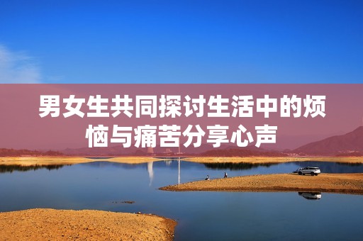 男女生共同探讨生活中的烦恼与痛苦分享心声