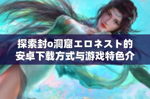 探索封o洞窟エロネスト的安卓下载方式与游戏特色介绍
