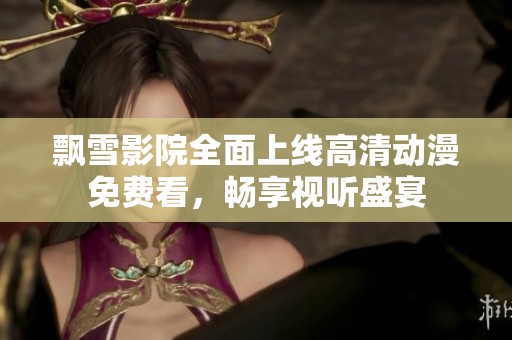飘雪影院全面上线高清动漫免费看，畅享视听盛宴
