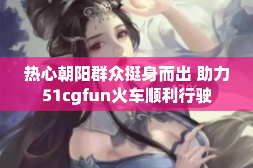热心朝阳群众挺身而出 助力51cgfun火车顺利行驶